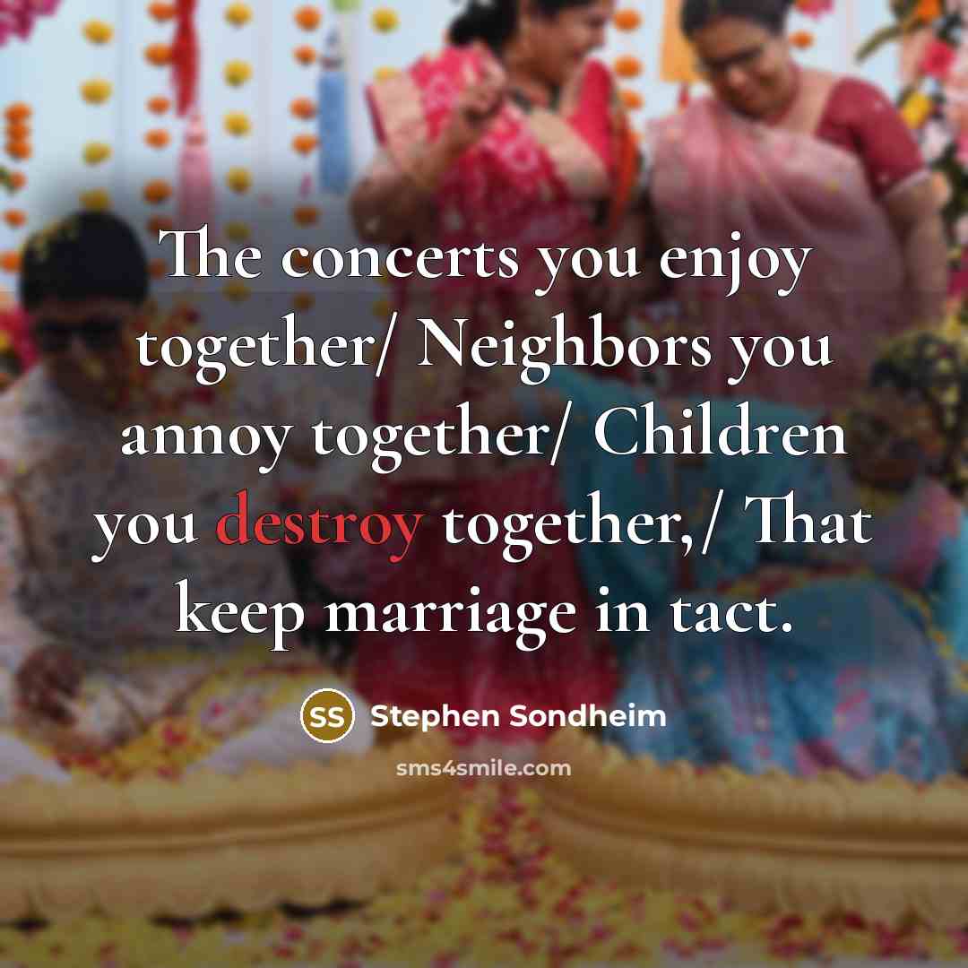 “The concerts you enjoy together/ Neighbors you annoy together/ Children…” quote by Stephen Sondheim
