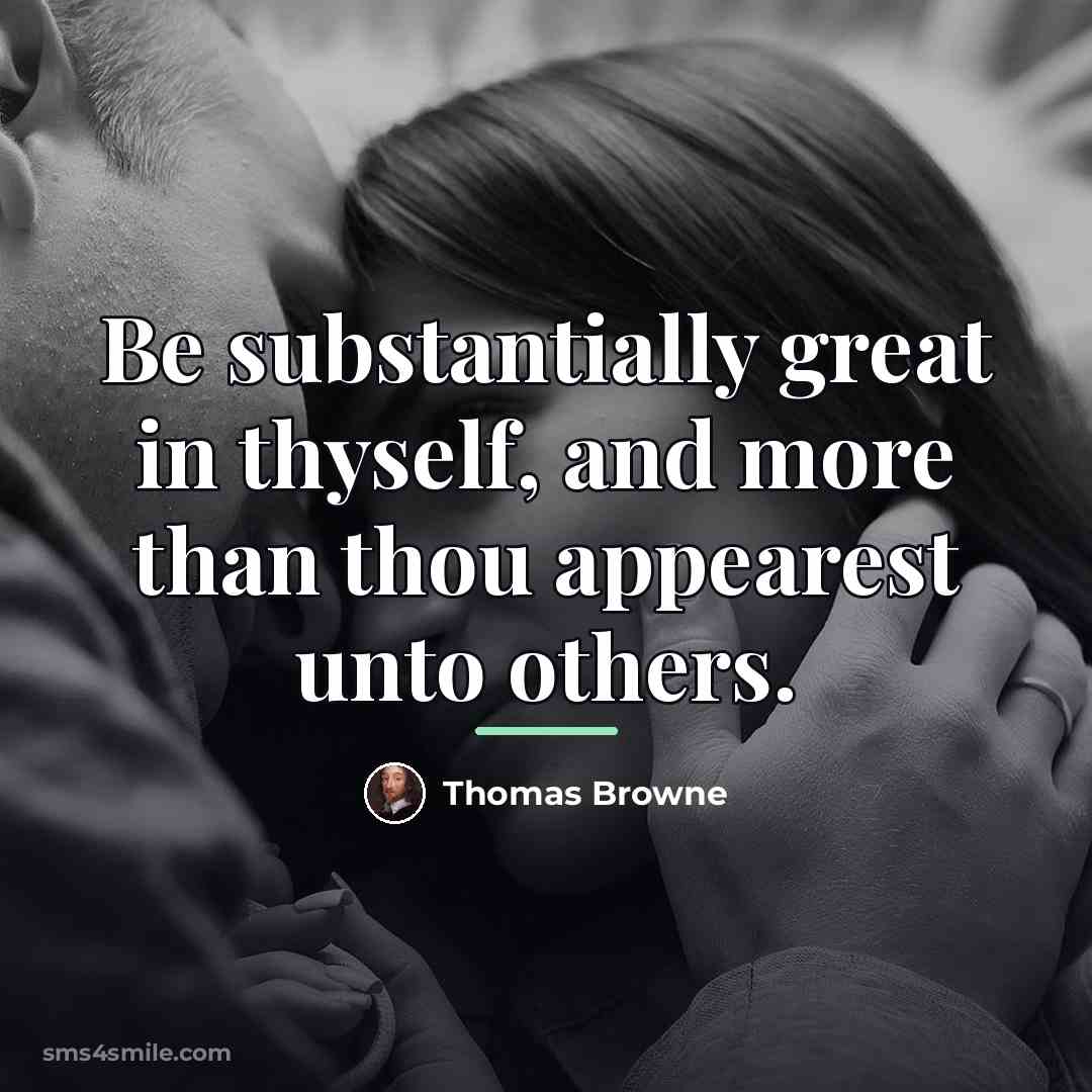 “Be substantially great in thyself, and more than thou appearest…” quote by Thomas Browne