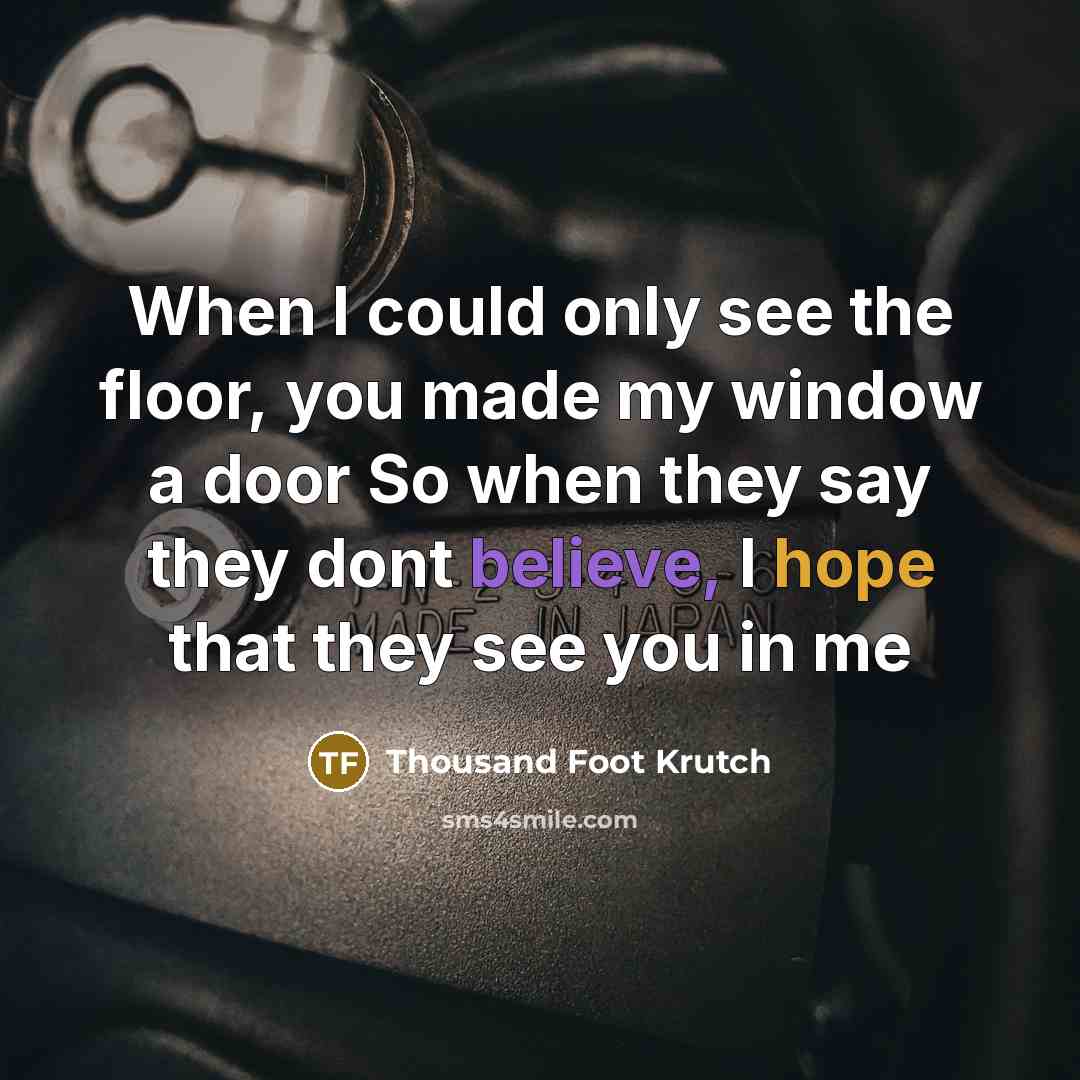 “When I could only see the floor, you made my window a door So when they say they dont believe, I hope that they see you in me” quote by Thousand Foot Krutch