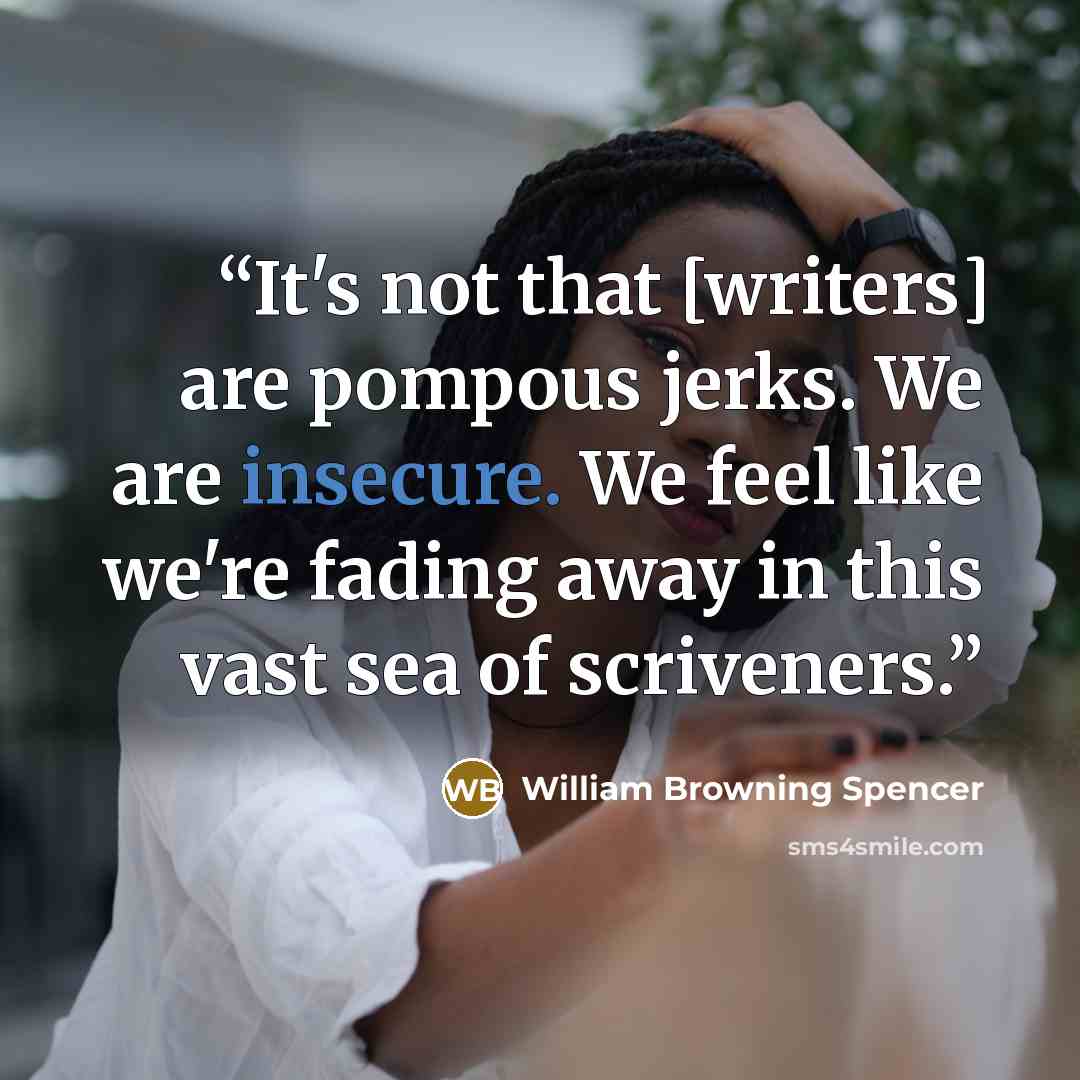 “It's not that [writers] are pompous jerks. We are insecure. We feel like we're fading away in this vast sea of scriveners.” quote by William Browning Spencer