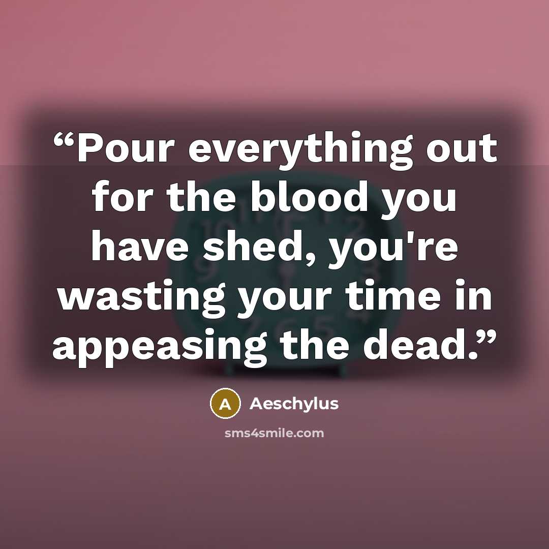“Pour everything out for the blood you have shed, you're wasting your time in appeasing the dead.” quote by Aeschylus
