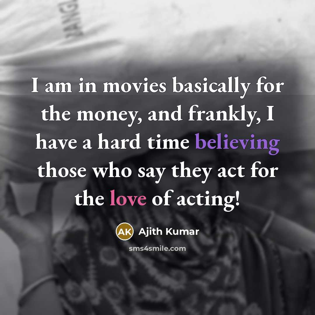 “I am in movies basically for the money, and frankly, I have a hard time believing those who say they act for the love of acting!” quote by Ajith Kumar