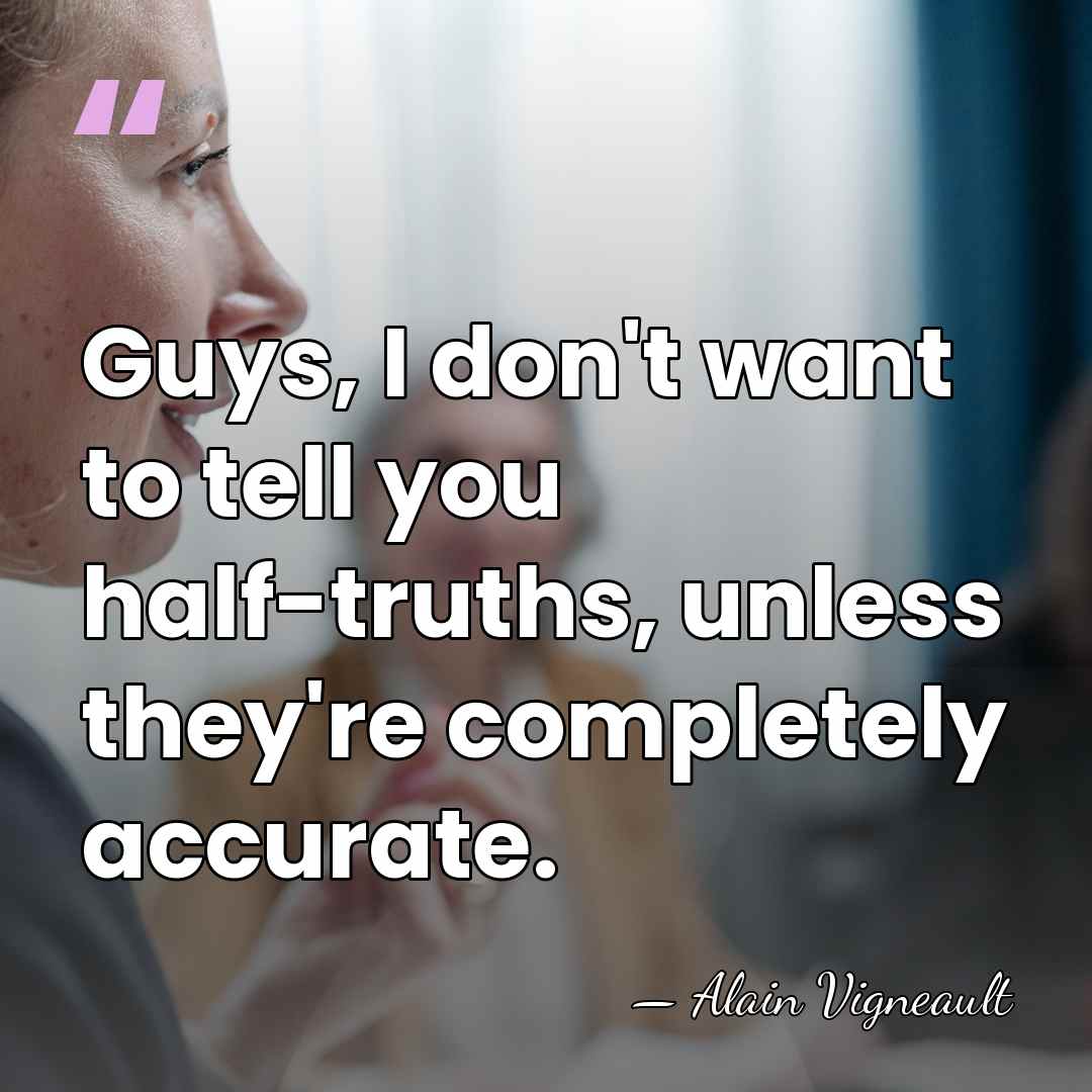 Guys, I don't want to tell you half-truths, unless they're completely accurate. - Alain Vigneault