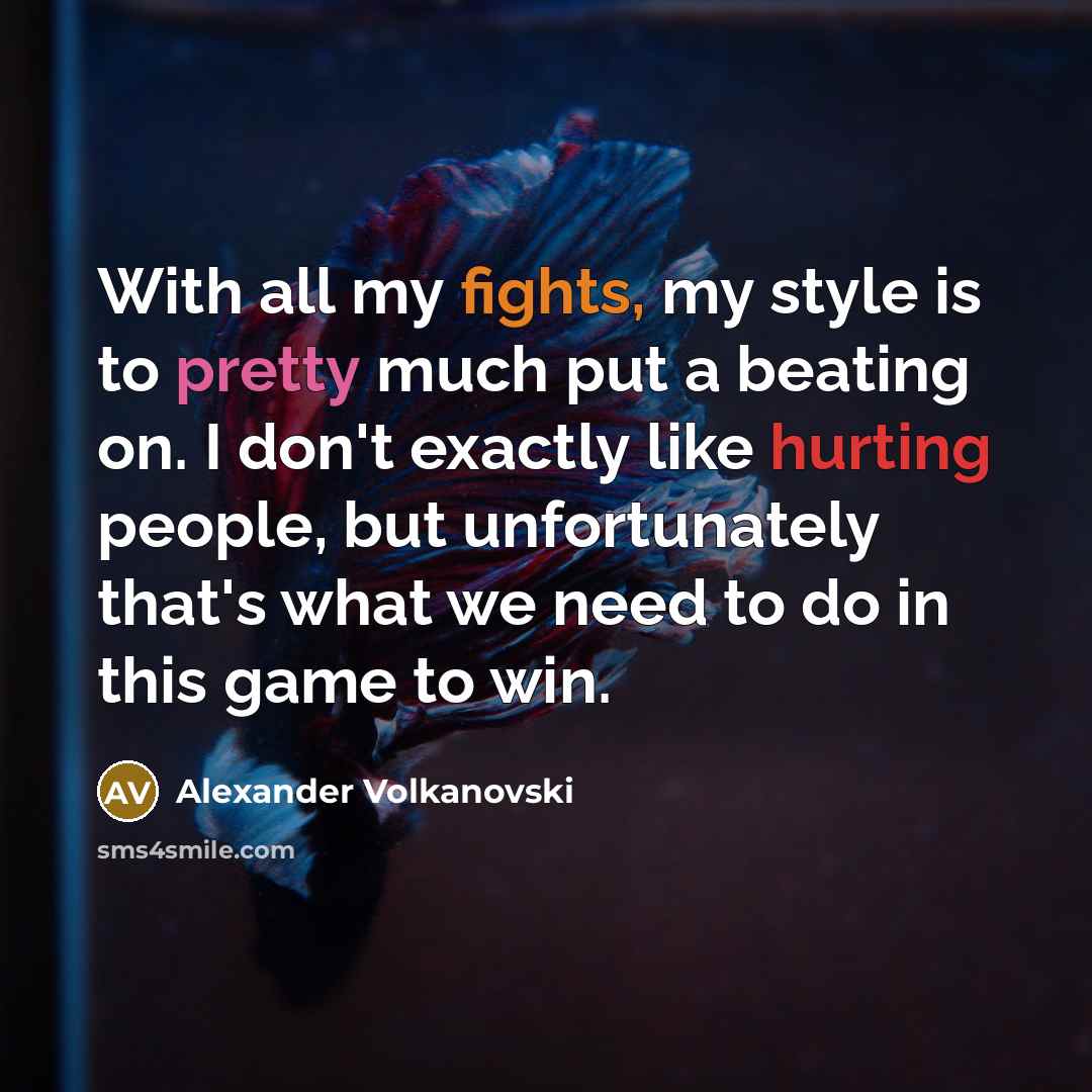 “With all my fights, my style is to pretty much put a beating on. I don't exactly like hurting people, but unfortunately that's what we need to do in this game to win.” quote by Alexander Volkanovski