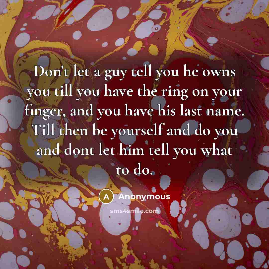 “Don't let a guy tell you he owns you till you have the ring on your finger, and you have his last name. Till then be yourself and do you and dont let him tell you what to do.” quote by Anonymous