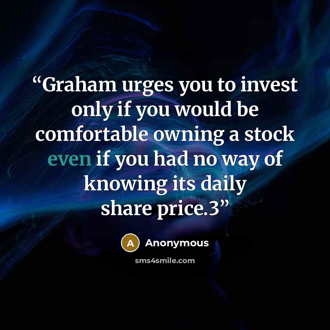 “Graham urges you to invest only if you would be comfortable owning a stock even if you had no way of knowing its daily share price.3” quote by Anonymous