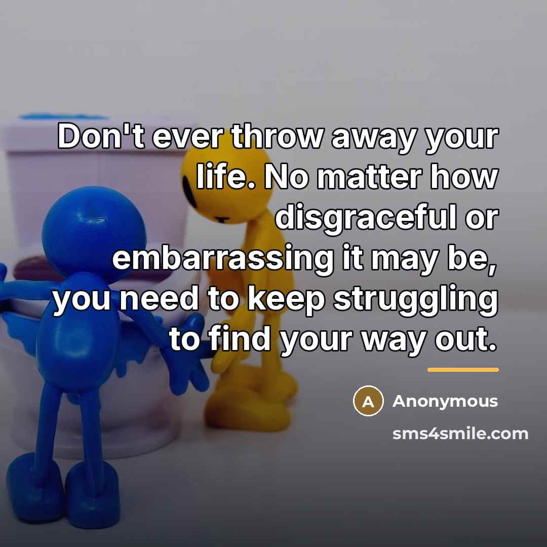 “Don't ever throw away your life. No matter how disgraceful…” quote by Anonymous