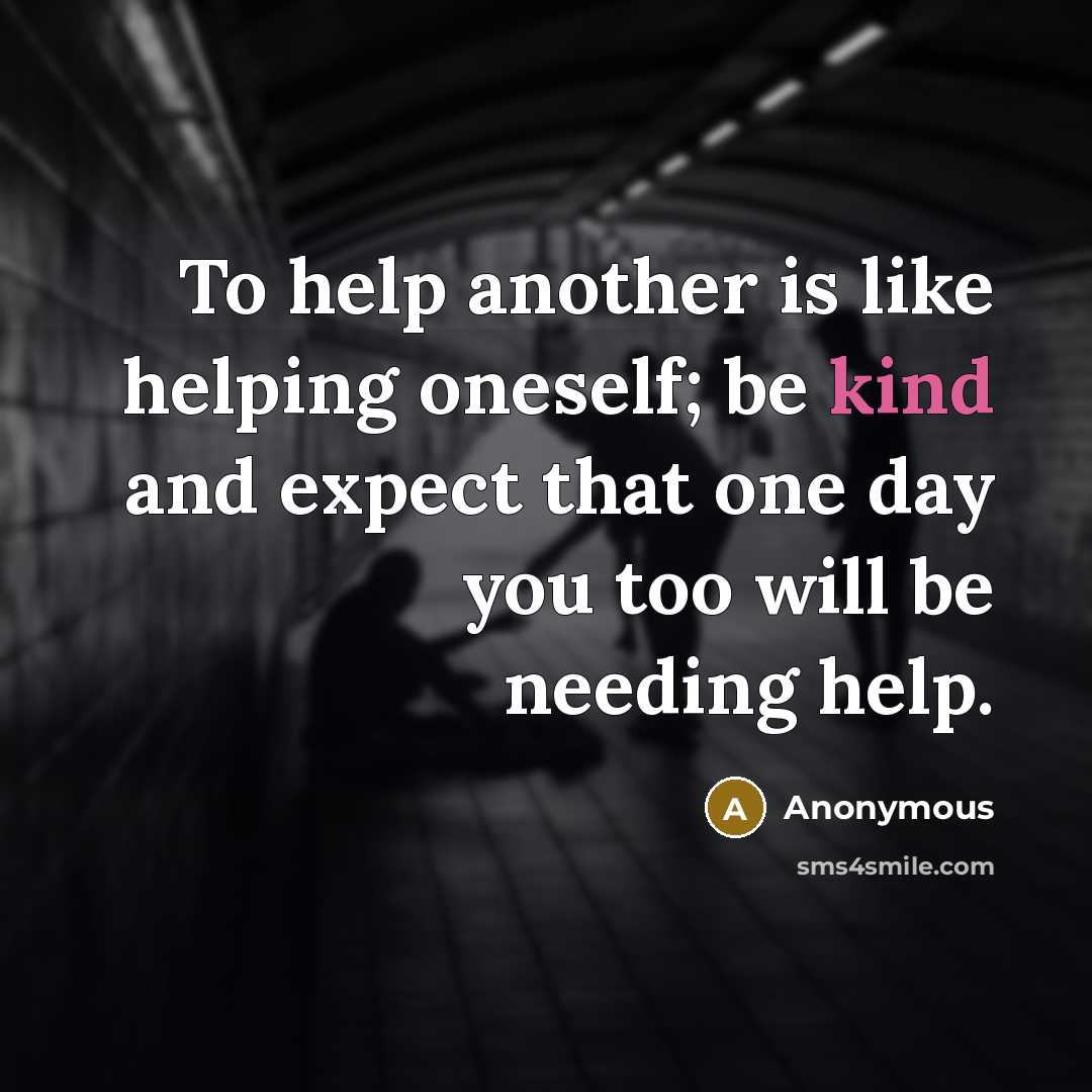 “To help another is like helping oneself; be kind and expect that one day you too will be needing help.” quote by Anonymous