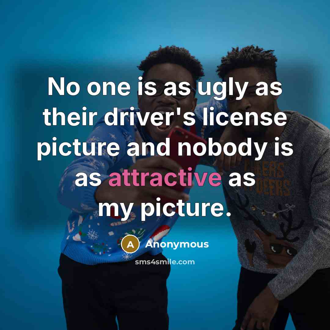 “No one is as ugly as their driver's license picture and nobody is as attractive as my picture.” quote by Anonymous