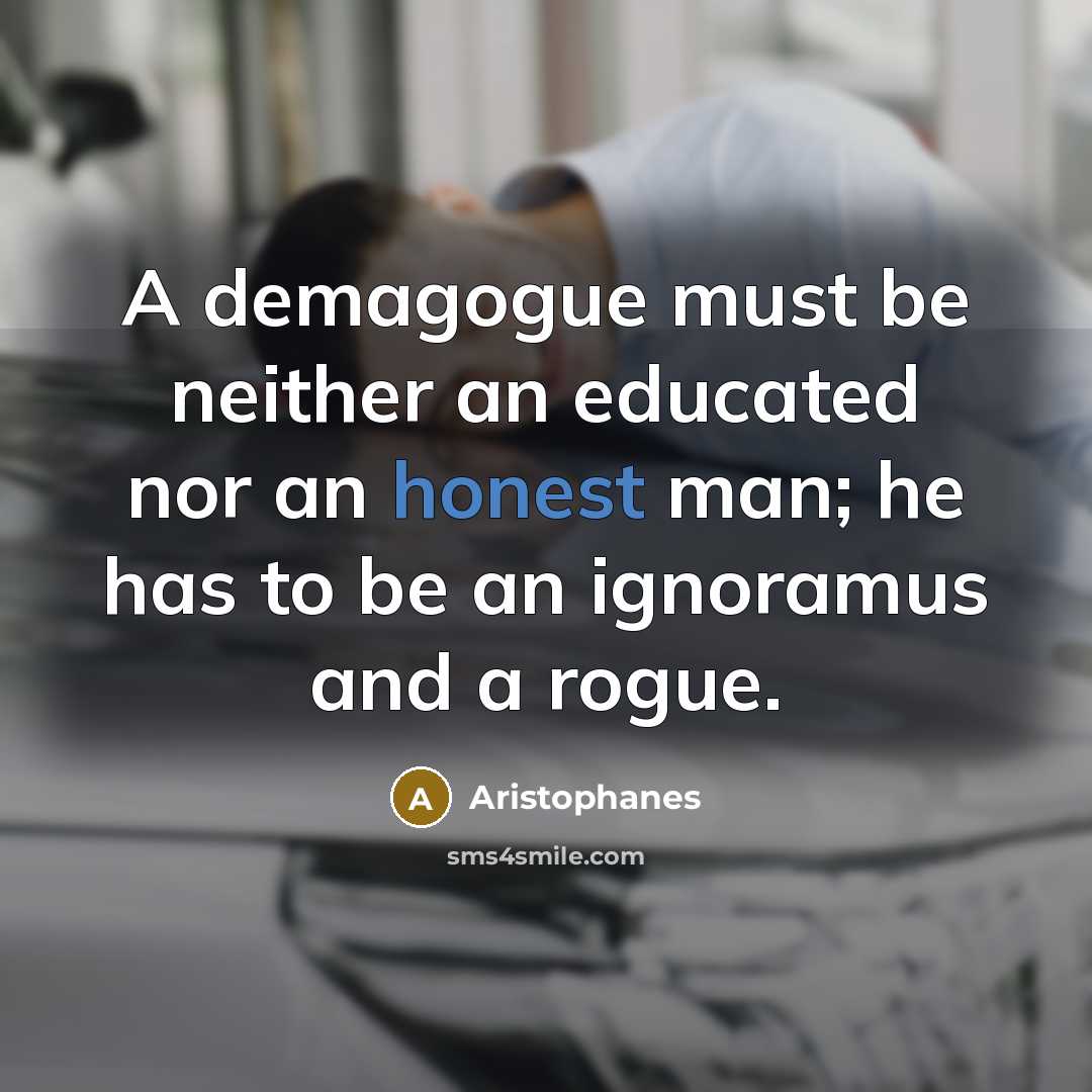 “A demagogue must be neither an educated nor an honest man; he has to be an ignoramus and a rogue.” quote by Aristophanes