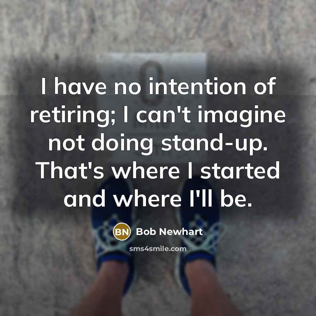 “I have no intention of retiring; I can't imagine not doing stand-up. That's where I started and where I'll be.” quote by Bob Newhart