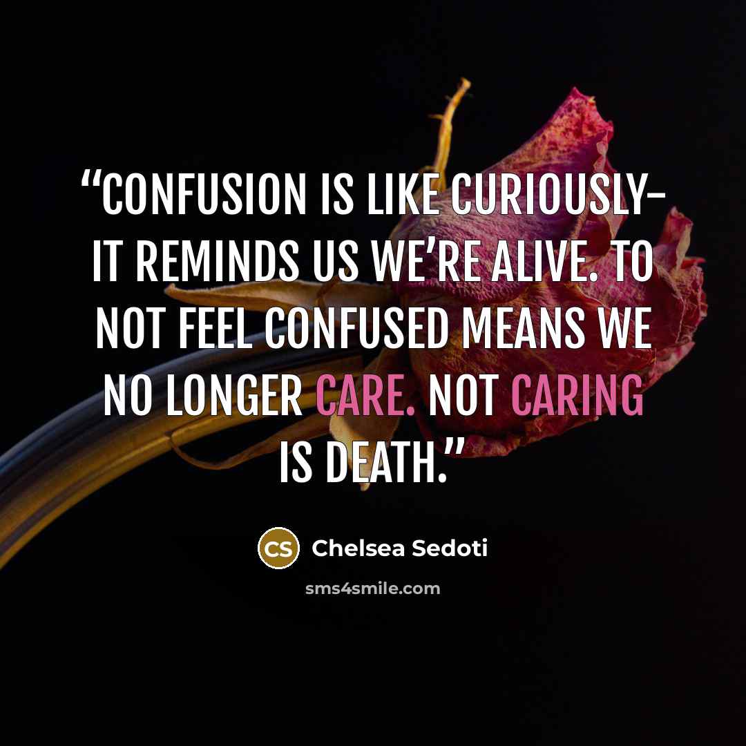 “Confusion is like curiously- it reminds us we’re alive. To not feel confused means we no longer care. Not caring is death.” quote by Chelsea Sedoti