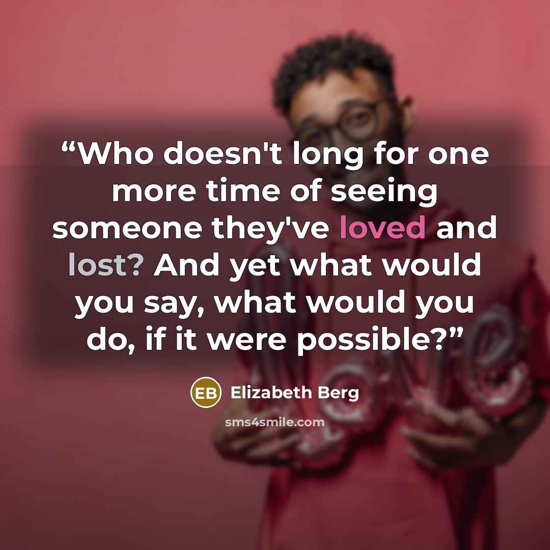 “Who doesn't long for one more time of seeing someone they've loved and lost? And yet what would you say, what would you do, if it were possible?” quote by Elizabeth Berg