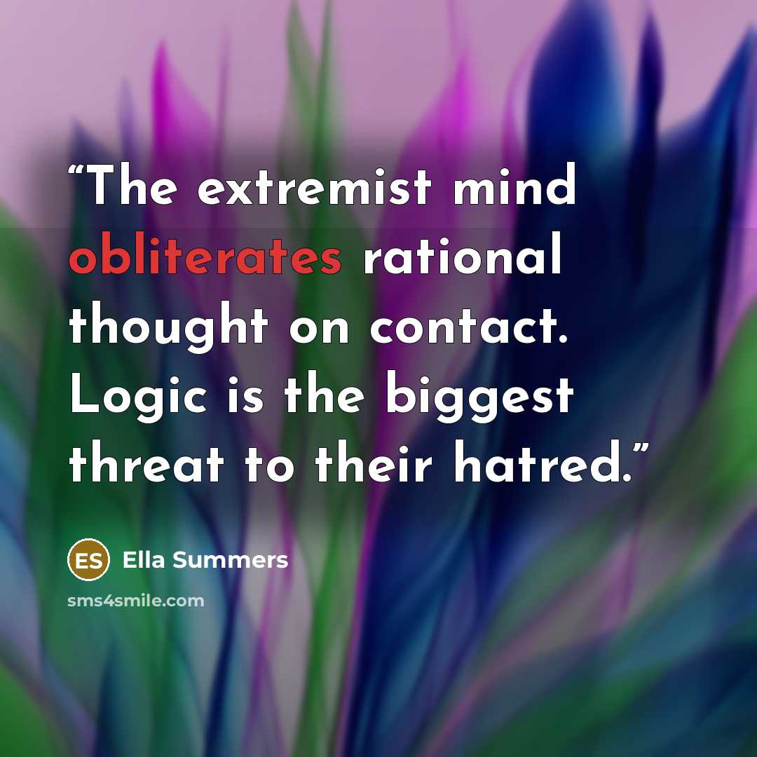 “The extremist mind obliterates rational thought on contact. Logic is the biggest threat to their hatred.” quote by Ella Summers