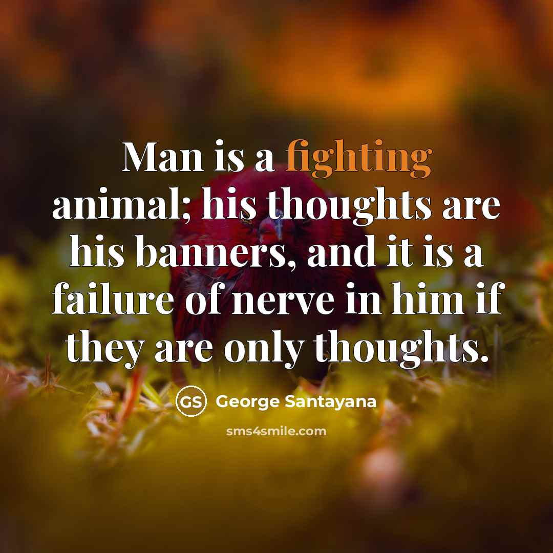 “Man is a fighting animal; his thoughts are his banners,…” quote by George Santayana