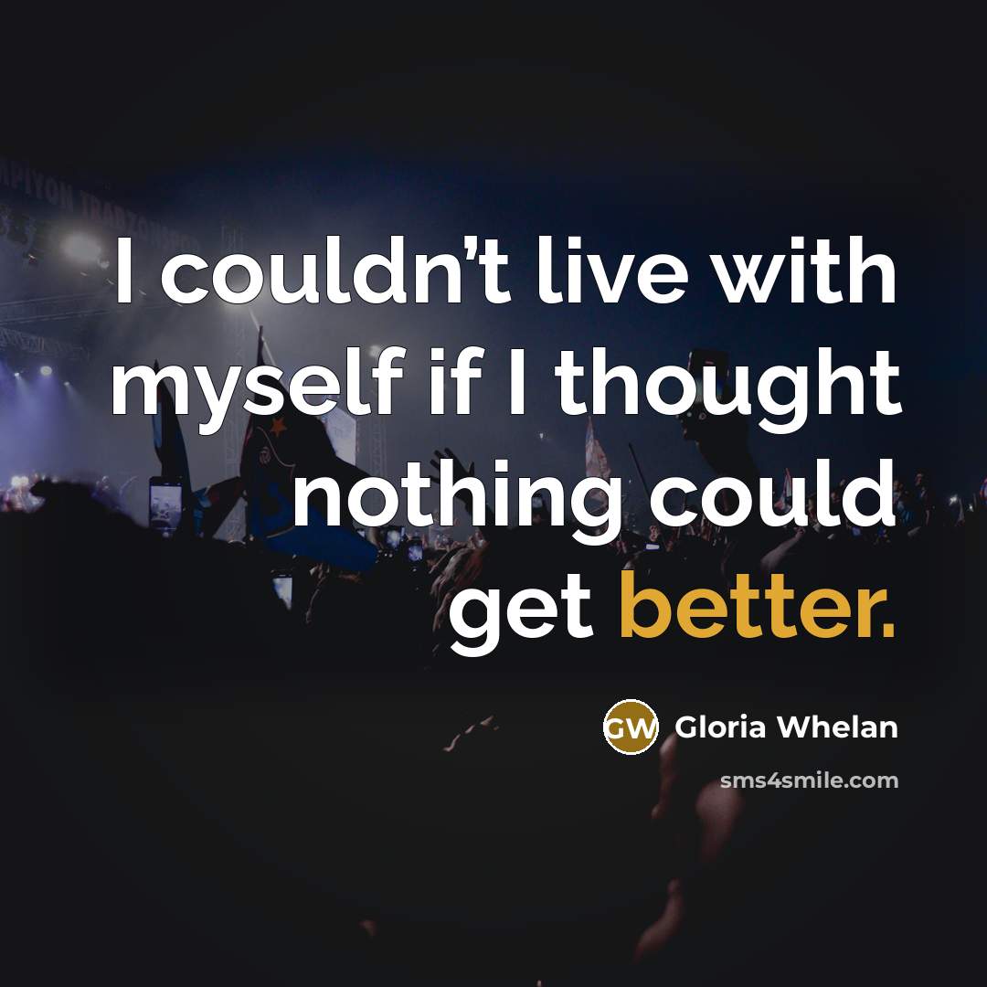 “I couldn’t live with myself if I thought nothing could get better.” quote by Gloria Whelan