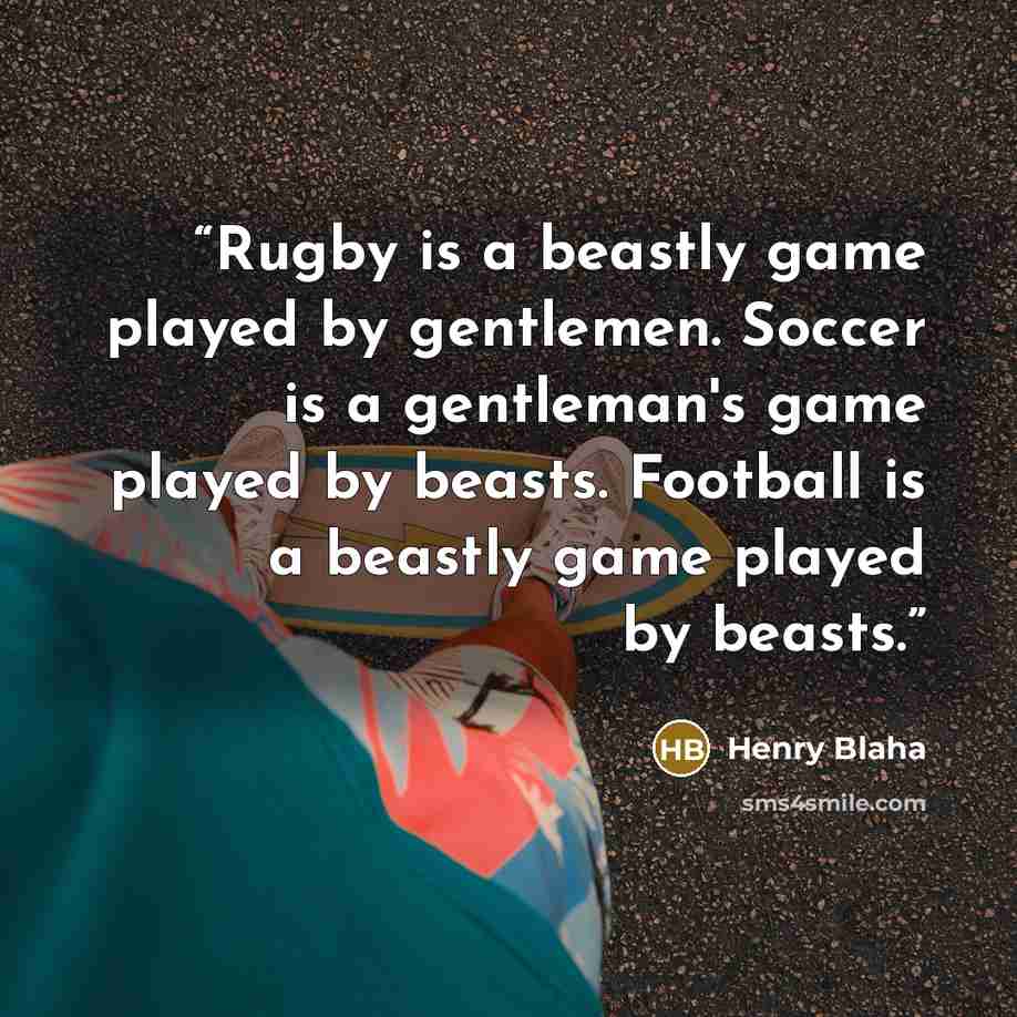 “Rugby is a beastly game played by gentlemen. Soccer is a gentleman's game played by beasts. Football is a beastly game played by beasts.” quote by Henry Blaha