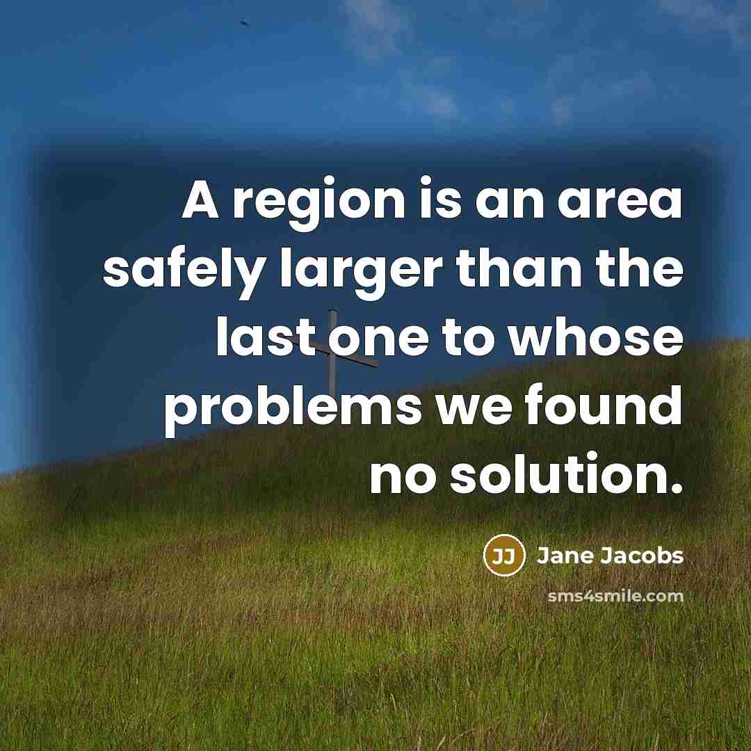 “A region is an area safely larger than the last one to whose problems we found no solution.” quote by Jane Jacobs