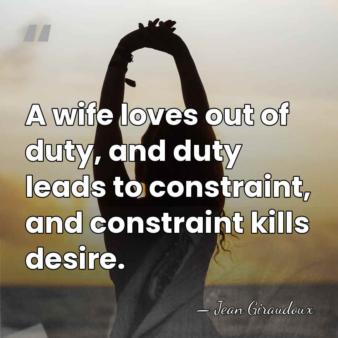 A wife loves out of duty, and duty leads to constraint, and&hellip; - Jean Giraudoux
