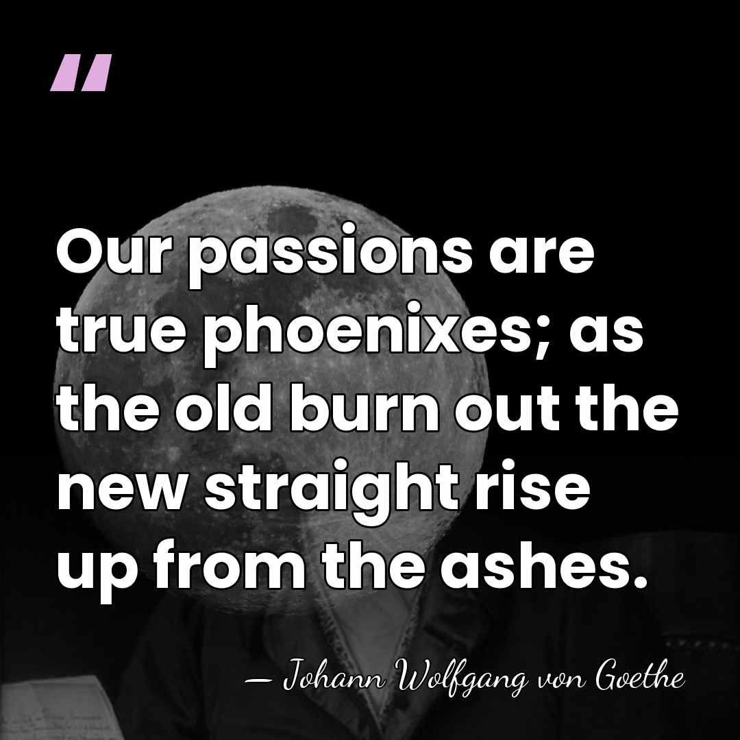 Our passions are true phoenixes; as the old burn out the new&hellip; - Johann Wolfgang von Goethe