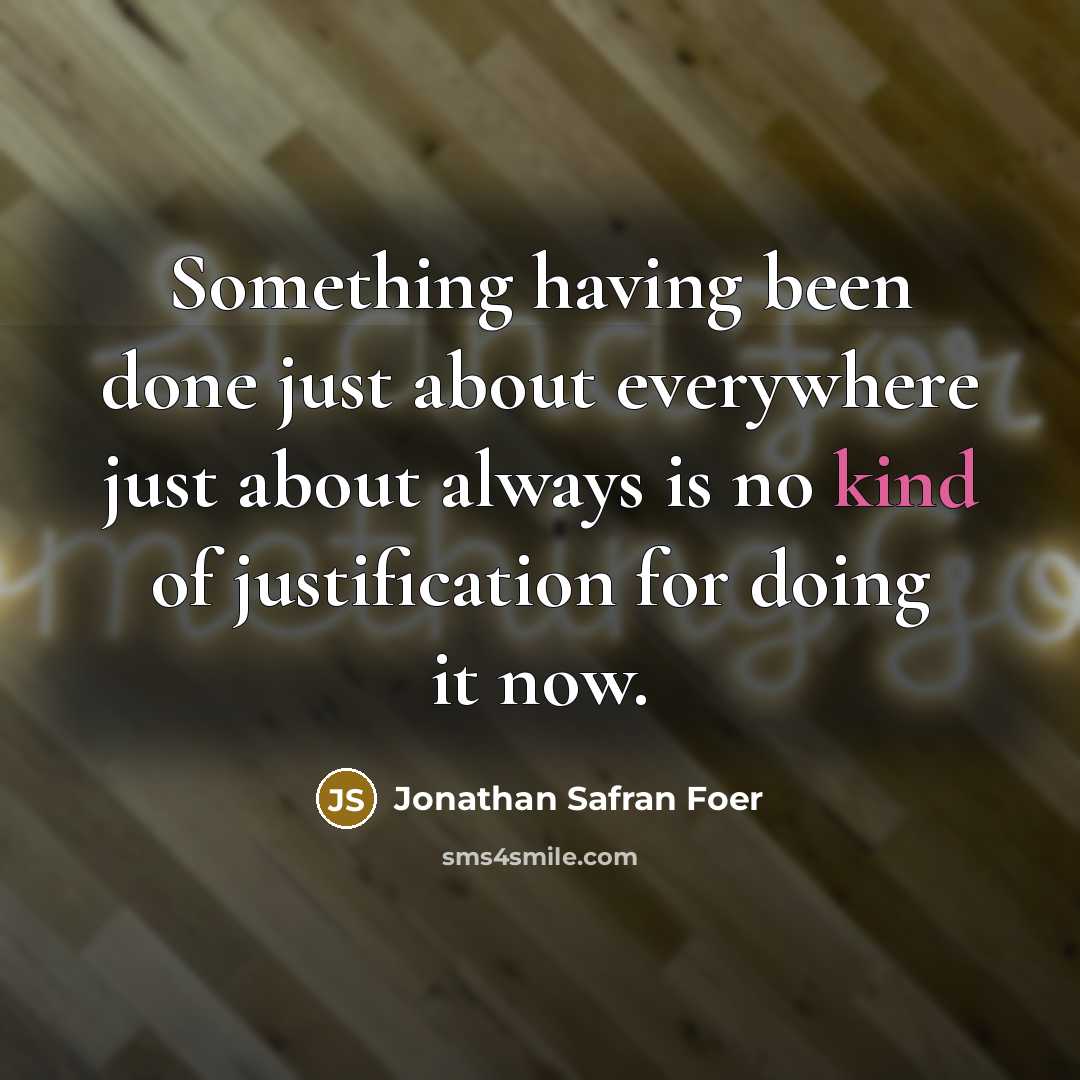 “Something having been done just about everywhere just about always is no kind of justification for doing it now.” quote by Jonathan Safran Foer