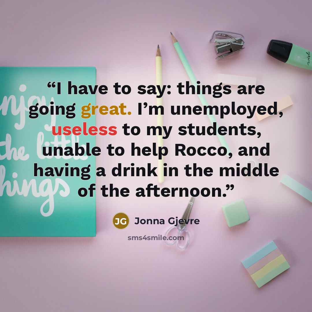 “I have to say: things are going great. I’m unemployed, useless to my students, unable to help Rocco, and having a drink in the middle of the afternoon.” quote by Jonna Gjevre