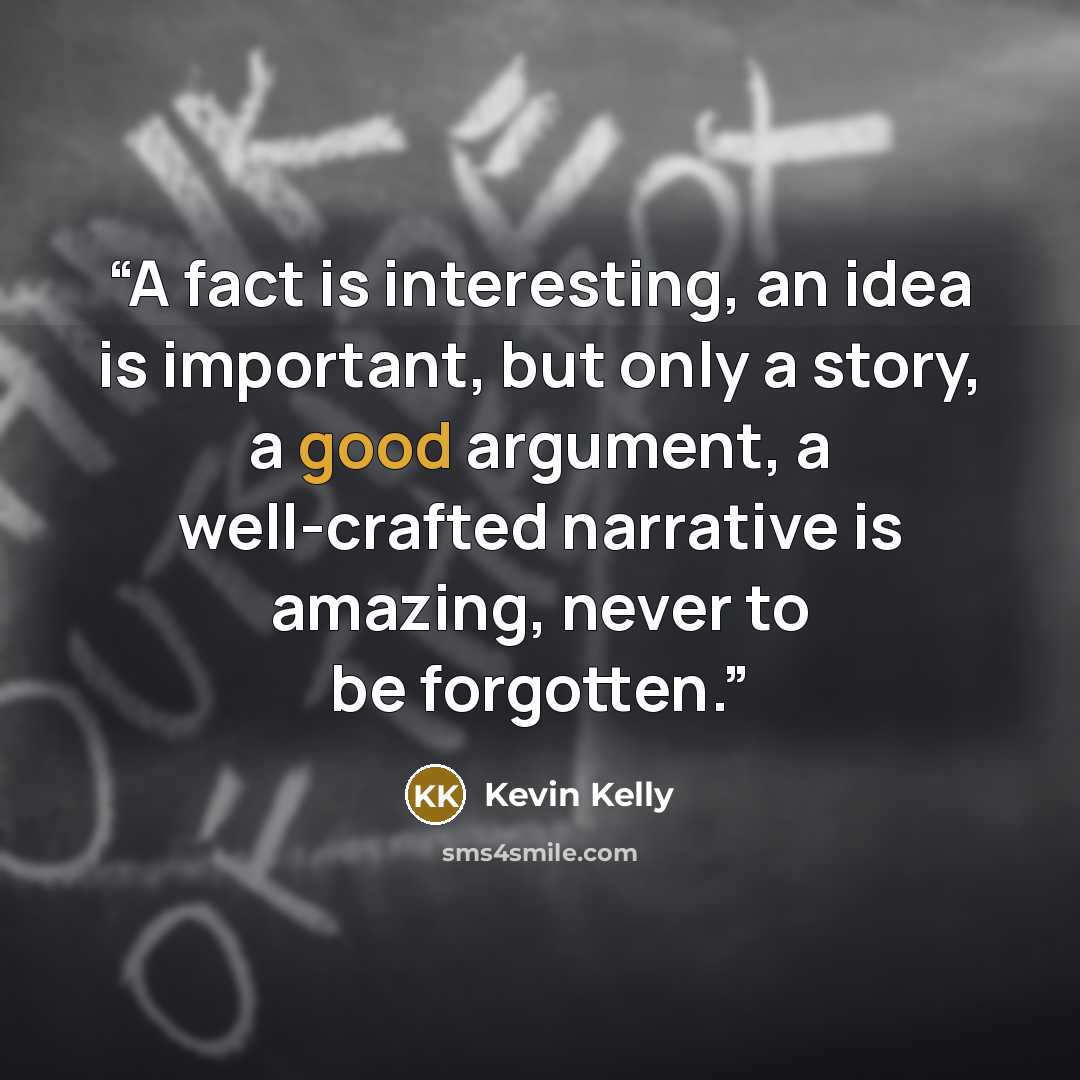 “A fact is interesting, an idea is important, but only a story, a good argument, a well-crafted narrative is amazing, never to be forgotten.” quote by Kevin Kelly