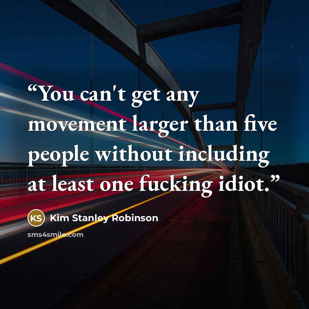 “You can't get any movement larger than five people without including at least one fucking idiot.” quote by Kim Stanley Robinson