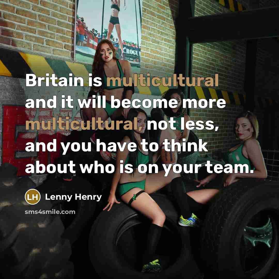 “Britain is multicultural and it will become more multicultural, not less, and you have to think about who is on your team.” quote by Lenny Henry