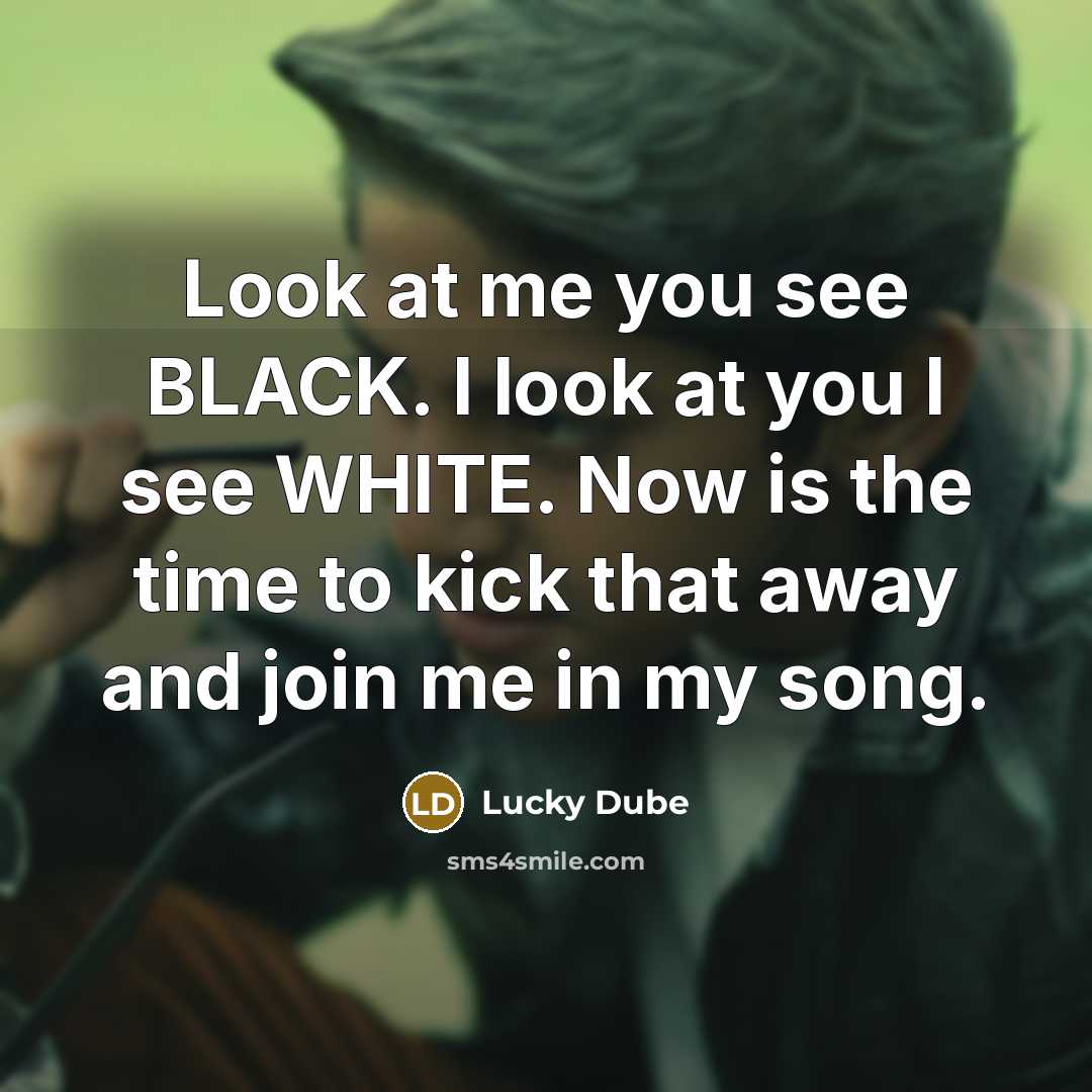 “Look at me you see BLACK. I look at you I see WHITE. Now is the time to kick that away and join me in my song.” quote by Lucky Dube