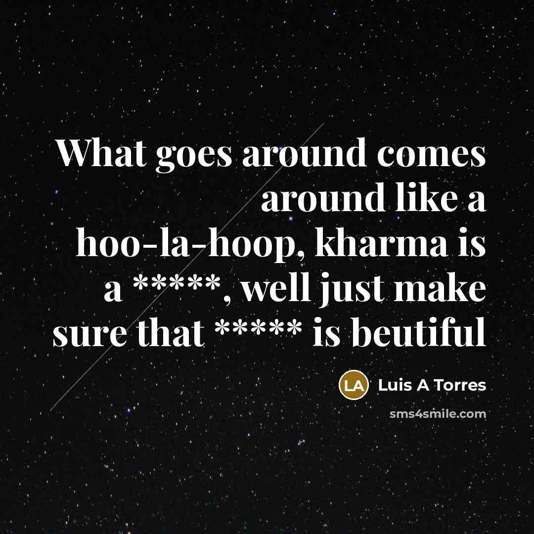 “What goes around comes around like a hoo-la-hoop, kharma is a *****, well just make sure that ***** is beutiful” quote by Luis A Torres