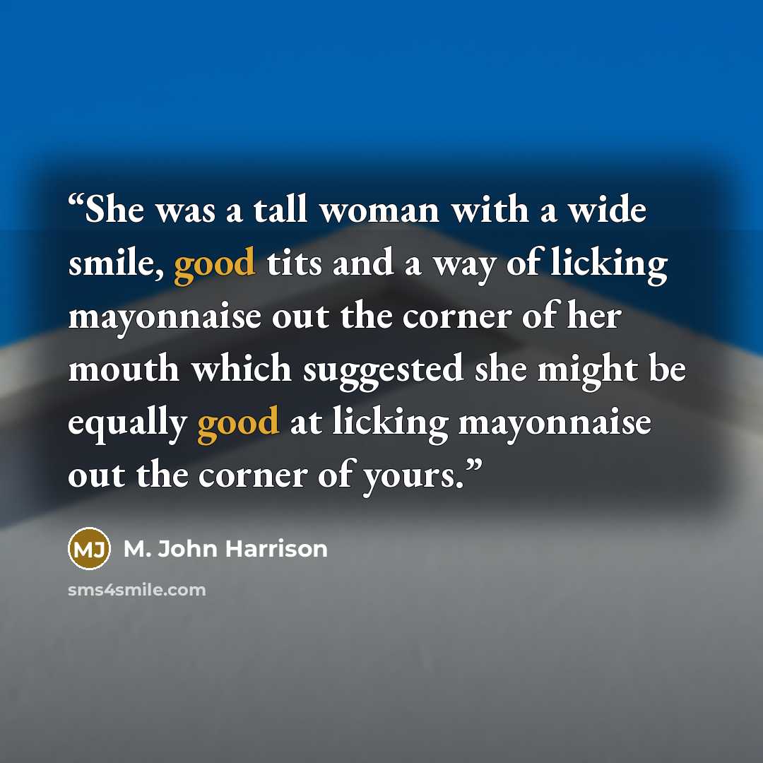 “She was a tall woman with a wide smile, good tits and a way of licking mayonnaise out the corner of her mouth which suggested she might be equally good at licking mayonnaise out the corner of yours.” quote by M. John Harrison