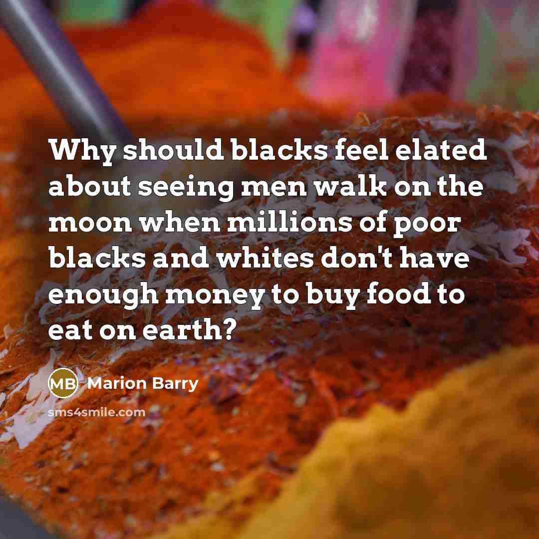 “Why should blacks feel elated about seeing men walk on the moon when millions of poor blacks and whites don't have enough money to buy food to eat on earth?” quote by Marion Barry