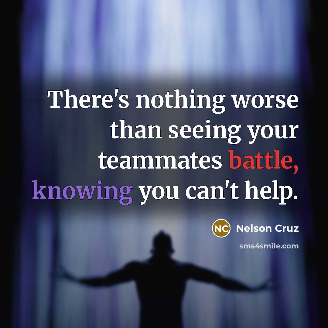 “There's nothing worse than seeing your teammates battle, knowing you…” quote by Nelson Cruz
