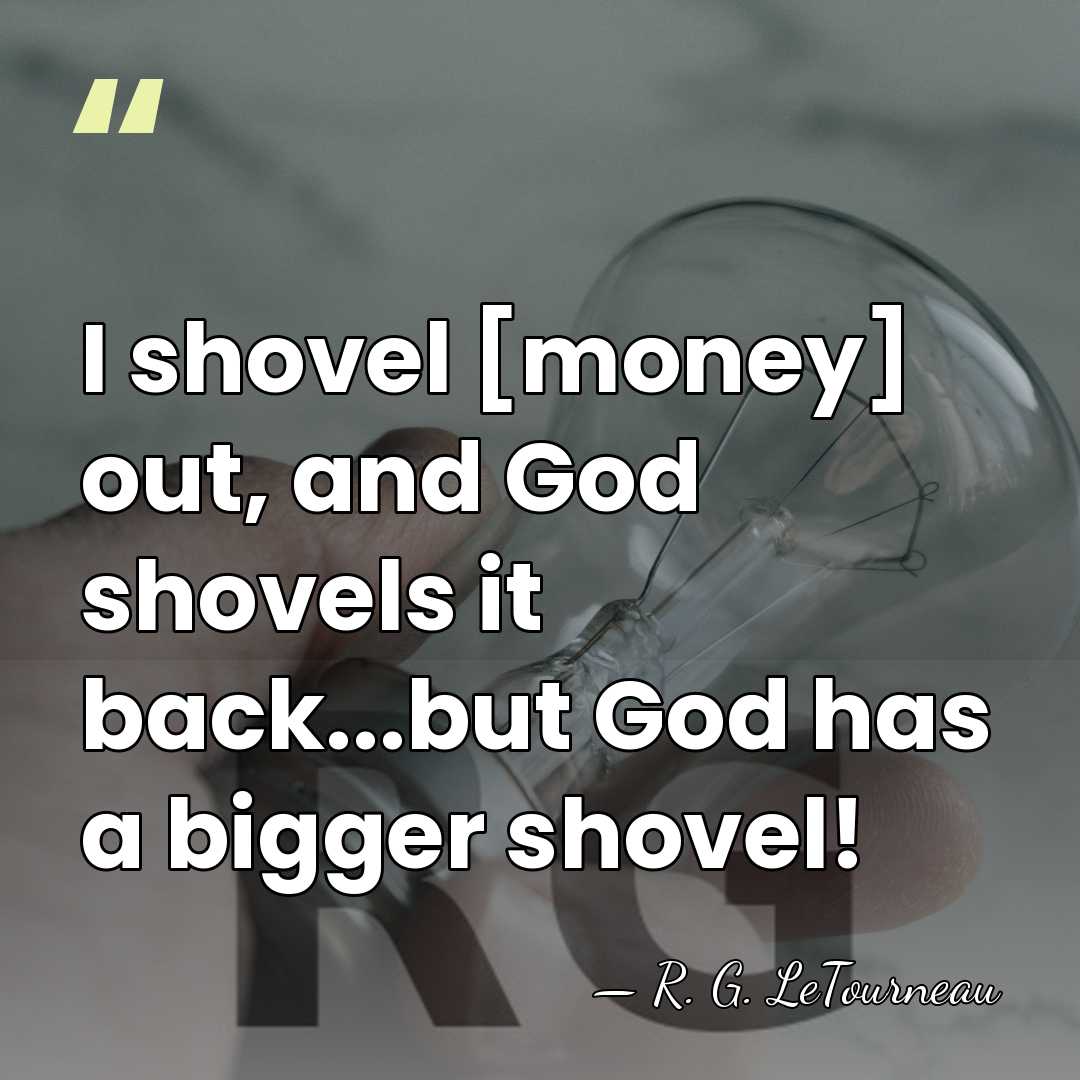 I shovel [money] out, and God shovels it back...but God has a&hellip; - R. G. LeTourneau