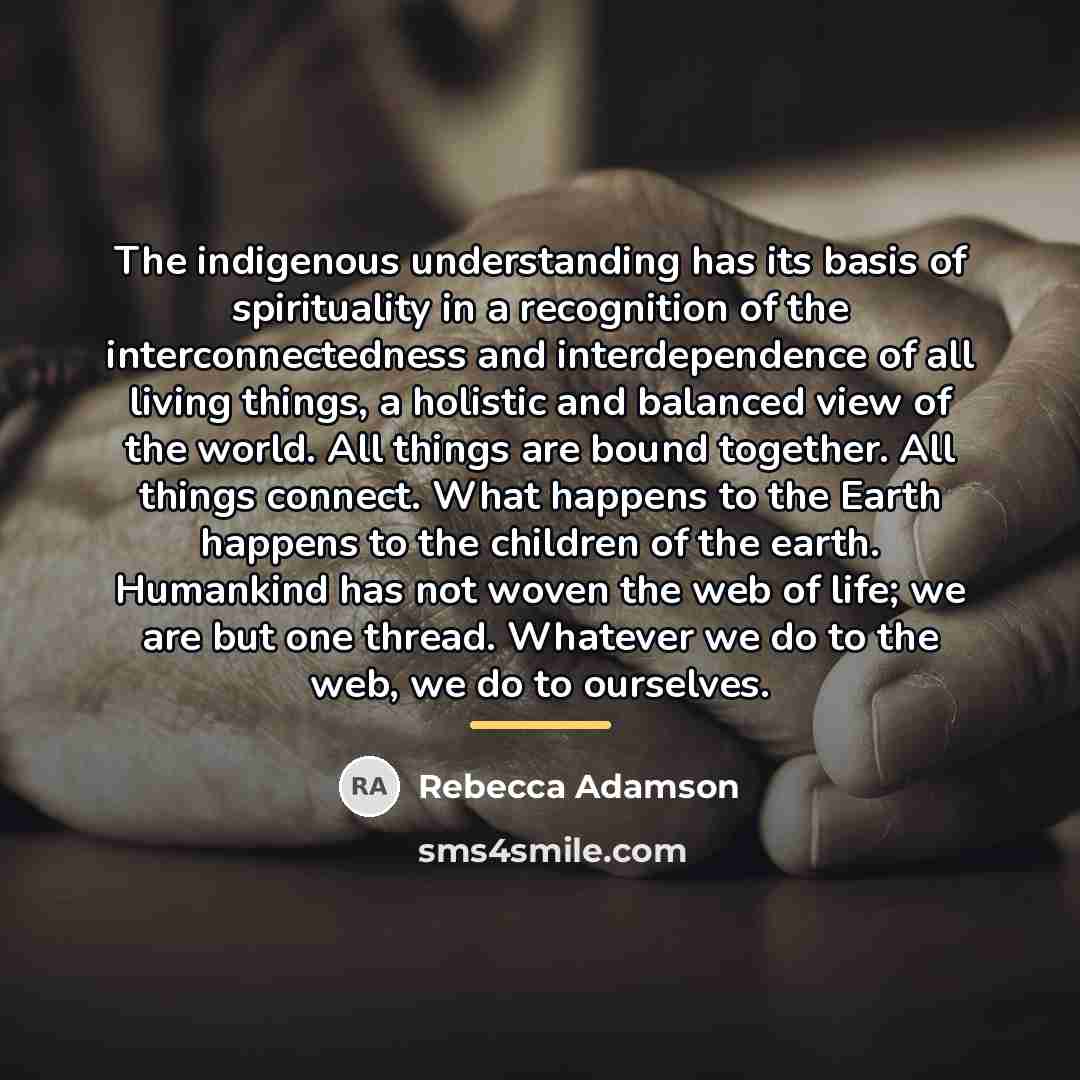 “The indigenous understanding has its basis of spirituality in a…” quote by Rebecca Adamson
