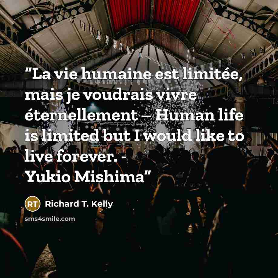 “La vie humaine est limitée, mais je voudrais vivre éternellement – Human life is limited but I would like to live forever. - Yukio Mishima” quote by Richard T. Kelly