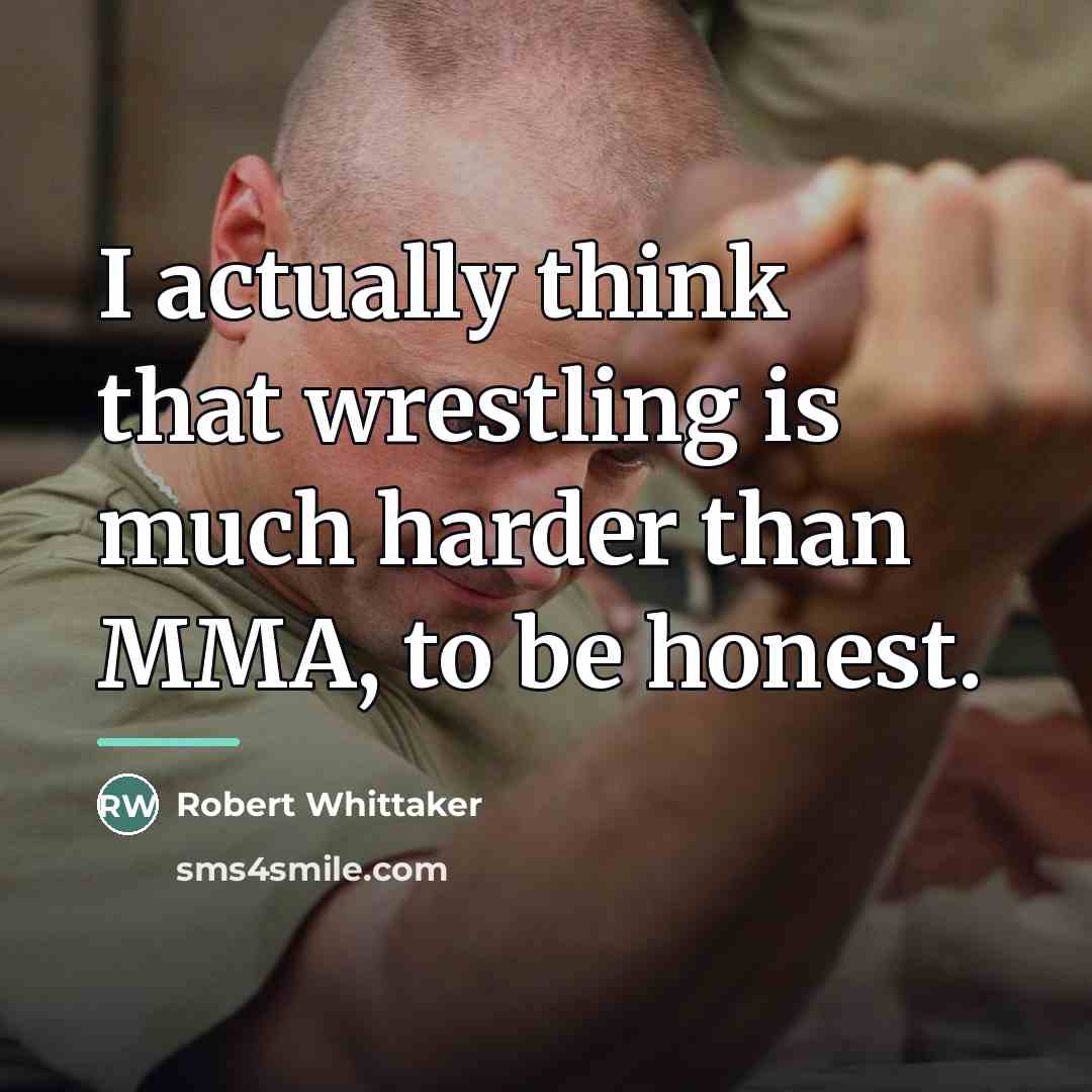 “I actually think that wrestling is much harder than MMA,…” quote by Robert Whittaker