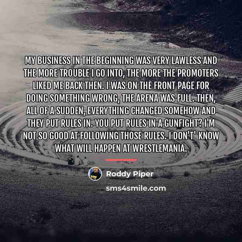 “My business in the beginning was very lawless and the…” quote by Roddy Piper
