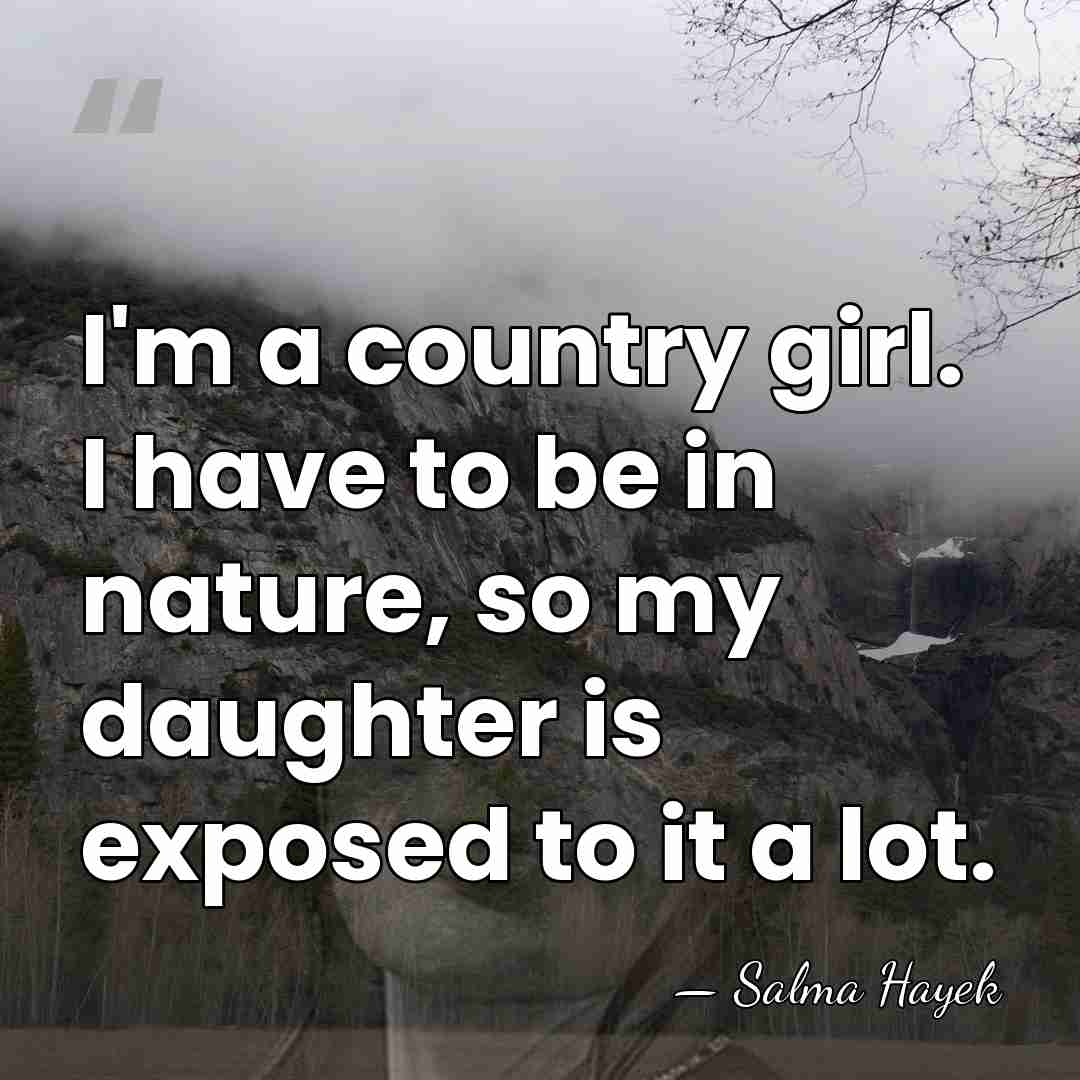 I'm a country girl. I have to be in nature, so my&hellip; - Salma Hayek