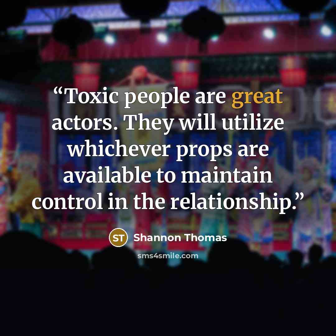 “Toxic people are great actors. They will utilize whichever props are available to maintain control in the relationship.” quote by Shannon Thomas