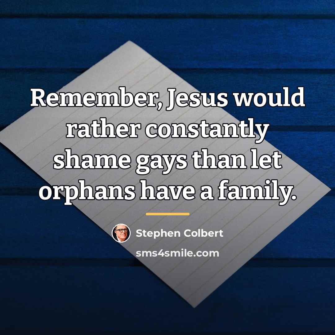 “Remember, Jesus would rather constantly shame gays than let orphans…” quote by Stephen Colbert