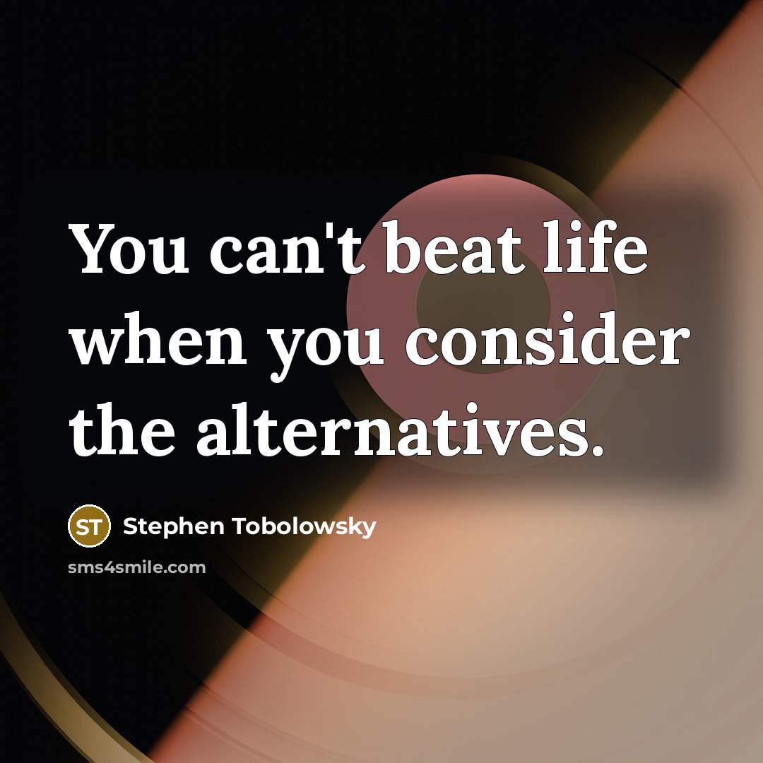 “You can't beat life when you consider the alternatives.…” quote by Stephen Tobolowsky