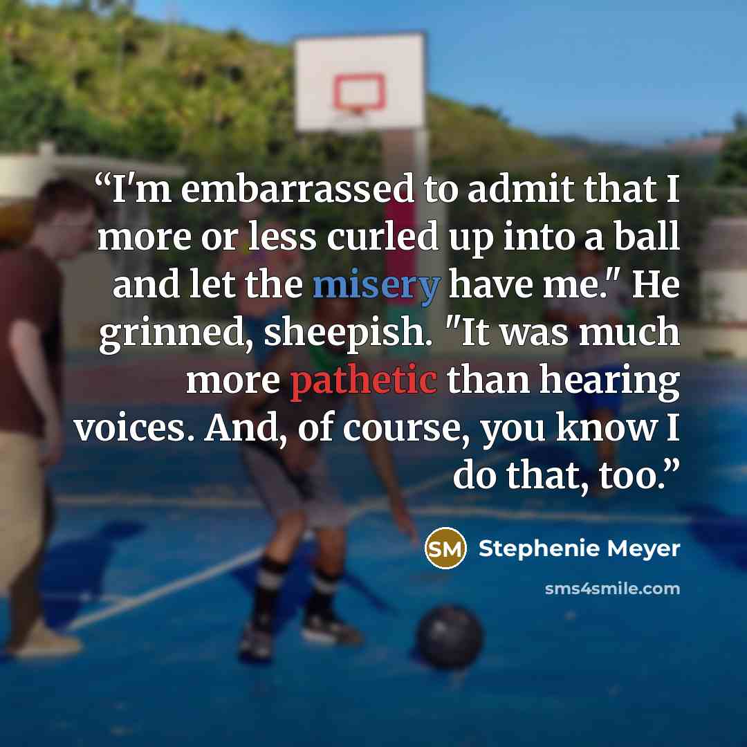 “I'm embarrassed to admit that I more or less curled up into a ball and let the misery have me." He grinned, sheepish. "It was much more pathetic than hearing voices. And, of course, you know I do that, too.” quote by Stephenie Meyer