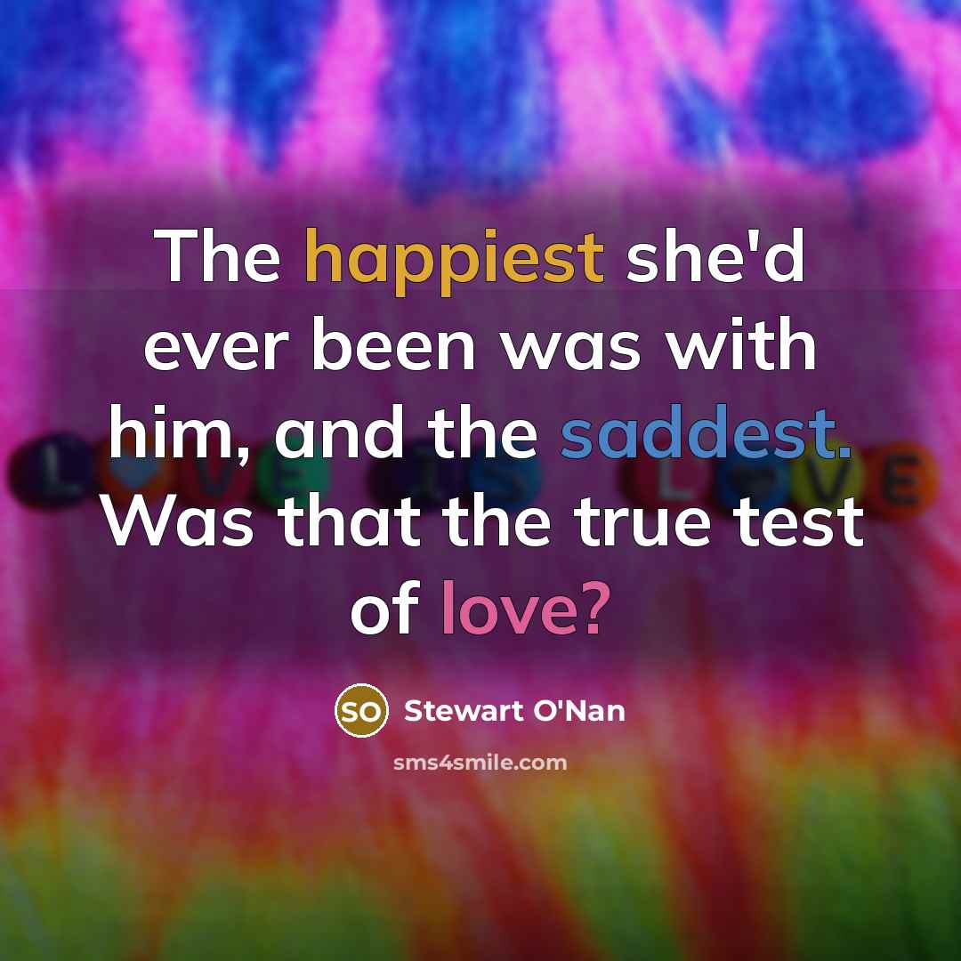 “The happiest she'd ever been was with him, and the saddest. Was that the true test of love?” quote by Stewart O'Nan
