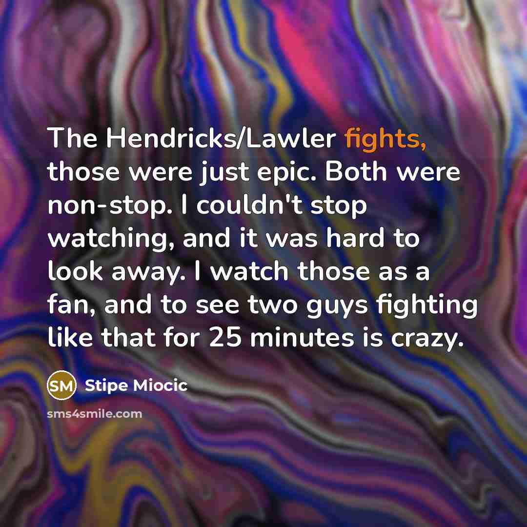 “The Hendricks/Lawler fights, those were just epic. Both were non-stop.…” quote by Stipe Miocic
