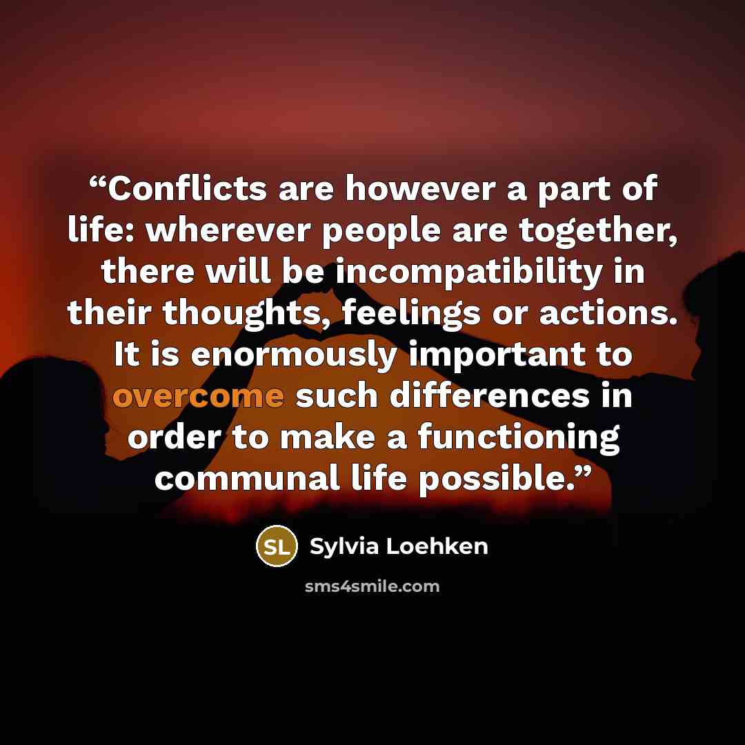 “Conflicts are however a part of life: wherever people are together, there will be incompatibility in their thoughts, feelings or actions. It is enormously important to overcome such differences in order to make a functioning communal life possible.” quote by Sylvia Loehken