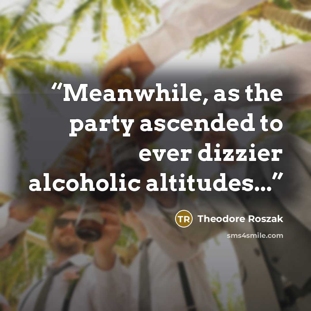 “Meanwhile, as the party ascended to ever dizzier alcoholic altitudes...” quote by Theodore Roszak