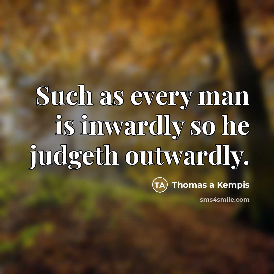 “Such as every man is inwardly so he judgeth outwardly.…” quote by Thomas a Kempis