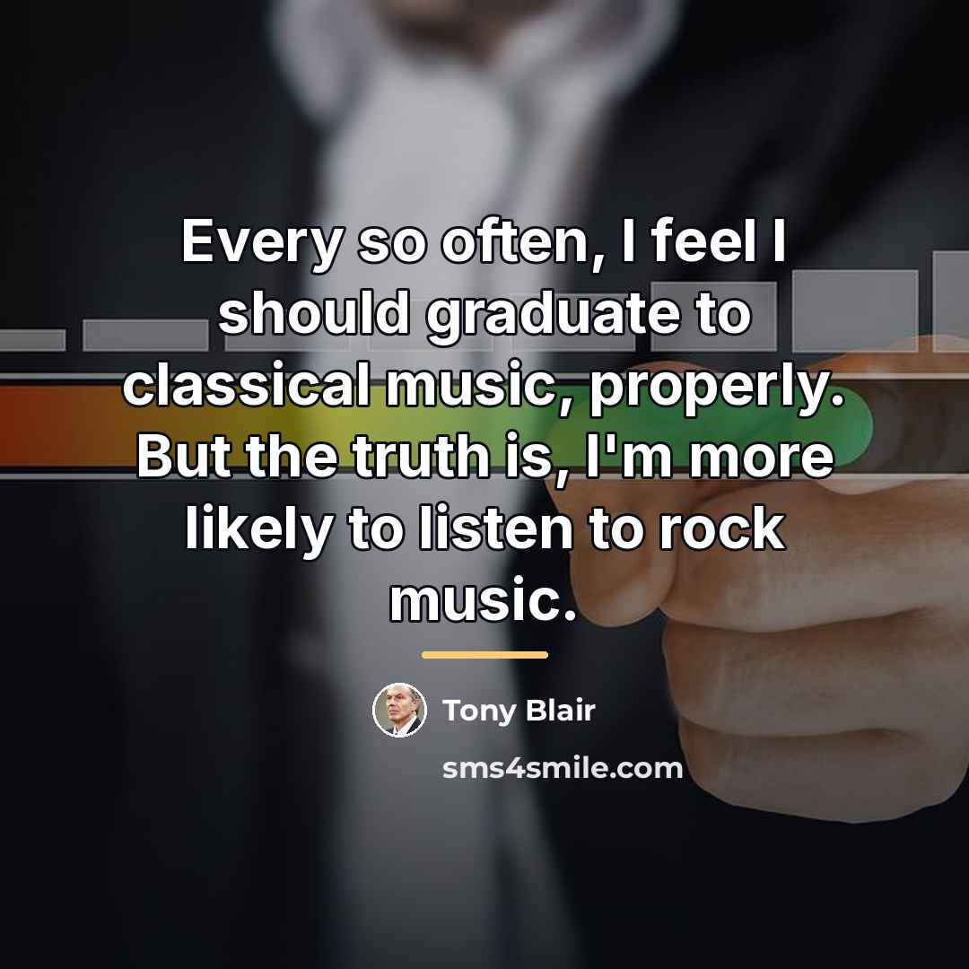 “Every so often, I feel I should graduate to classical…” quote by Tony Blair